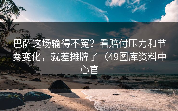 巴萨这场输得不冤？看赔付压力和节奏变化，就差摊牌了（49图库资料中心官