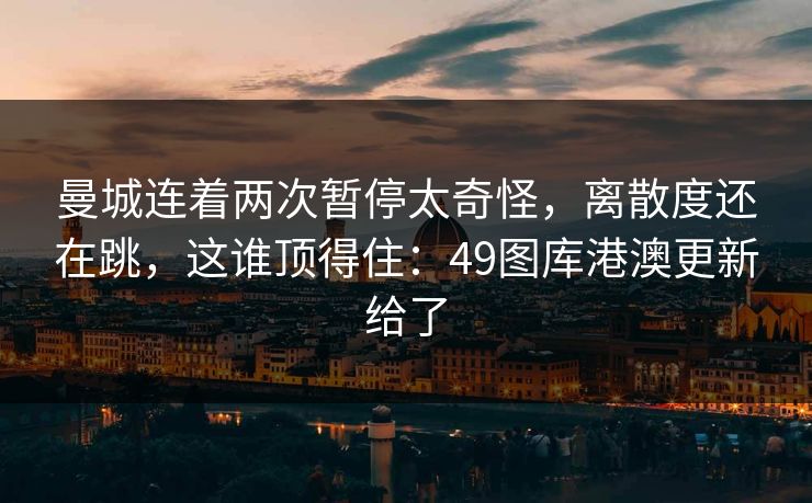 曼城连着两次暂停太奇怪，离散度还在跳，这谁顶得住：49图库港澳更新给了