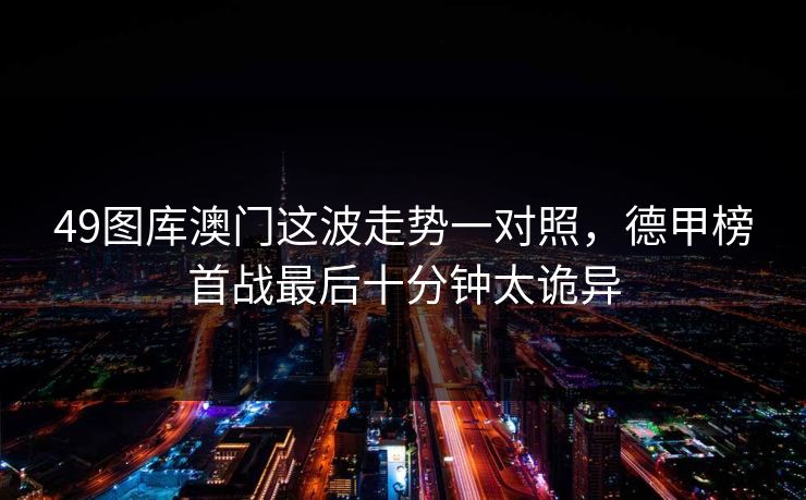 49图库澳门这波走势一对照，德甲榜首战最后十分钟太诡异