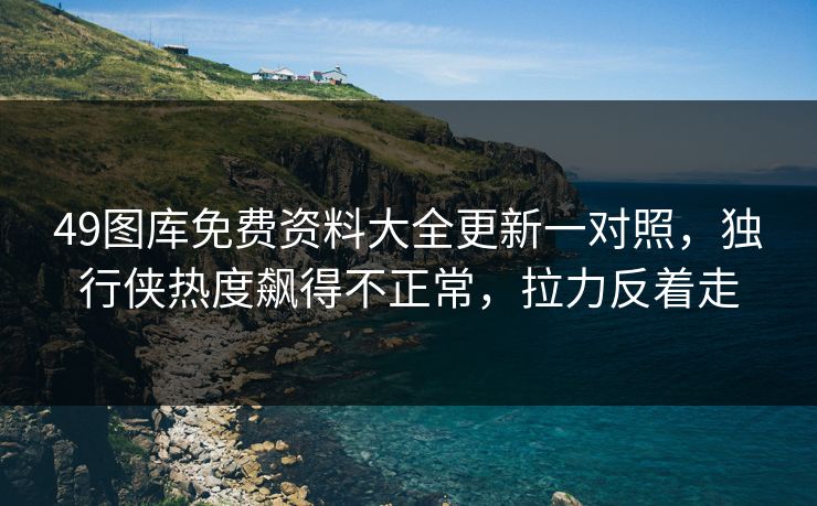 49图库免费资料大全更新一对照，独行侠热度飙得不正常，拉力反着走