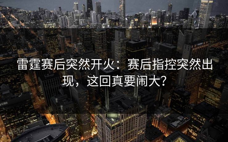 雷霆赛后突然开火：赛后指控突然出现，这回真要闹大？