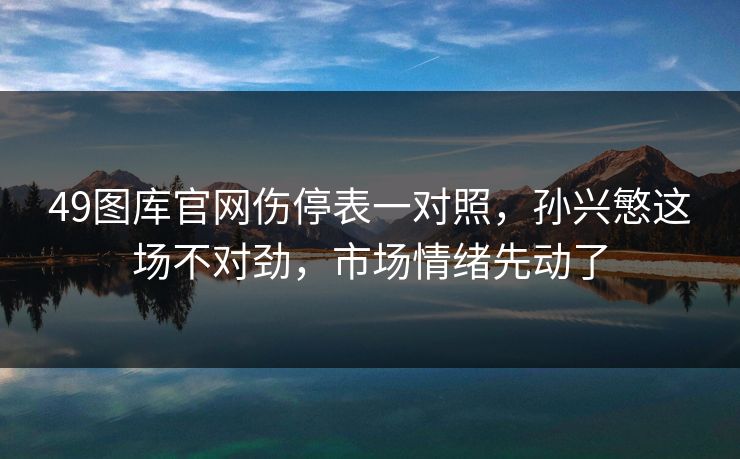 49图库官网伤停表一对照，孙兴慜这场不对劲，市场情绪先动了