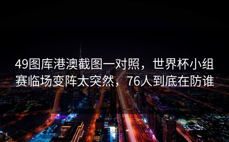 49图库港澳截图一对照，世界杯小组赛临场变阵太突然，76人到底在防谁