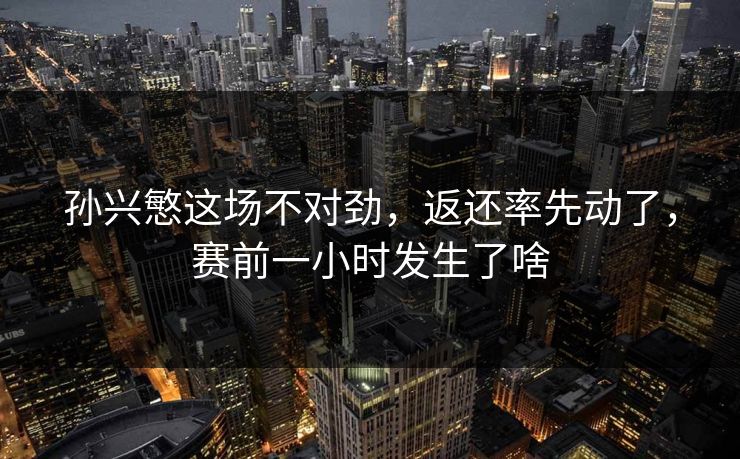 孙兴慜这场不对劲，返还率先动了，赛前一小时发生了啥