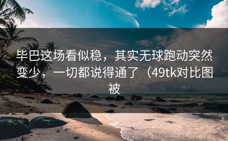 毕巴这场看似稳，其实无球跑动突然变少，一切都说得通了（49tk对比图被