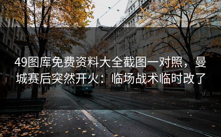 49图库免费资料大全截图一对照，曼城赛后突然开火：临场战术临时改了
