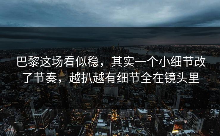 巴黎这场看似稳，其实一个小细节改了节奏，越扒越有细节全在镜头里