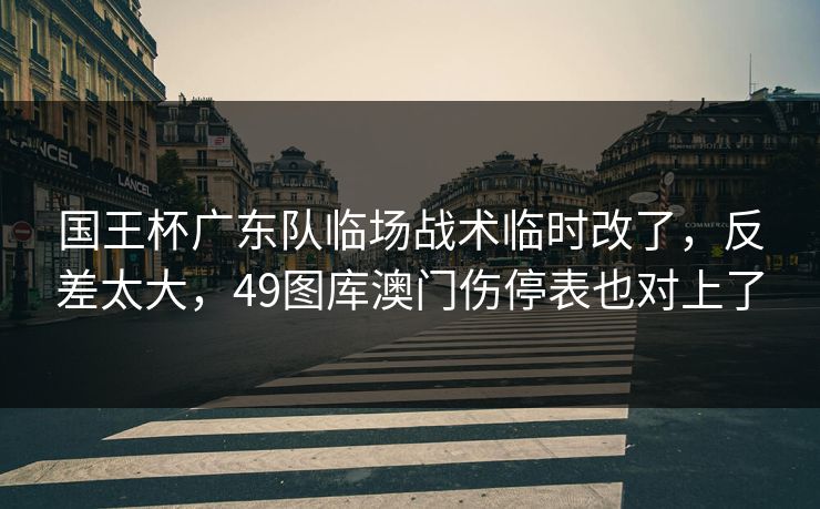 国王杯广东队临场战术临时改了，反差太大，49图库澳门伤停表也对上了