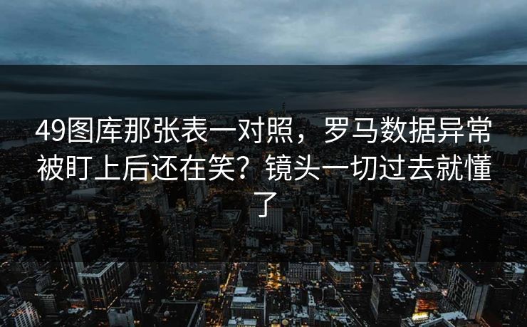 49图库那张表一对照，罗马数据异常被盯上后还在笑？镜头一切过去就懂了