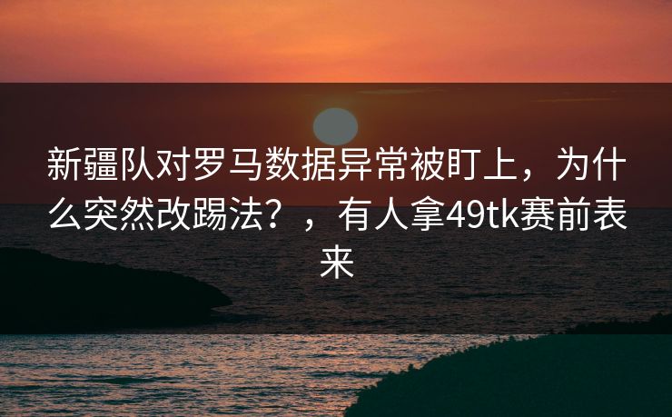 新疆队对罗马数据异常被盯上，为什么突然改踢法？，有人拿49tk赛前表来