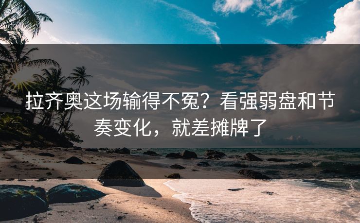 拉齐奥这场输得不冤？看强弱盘和节奏变化，就差摊牌了