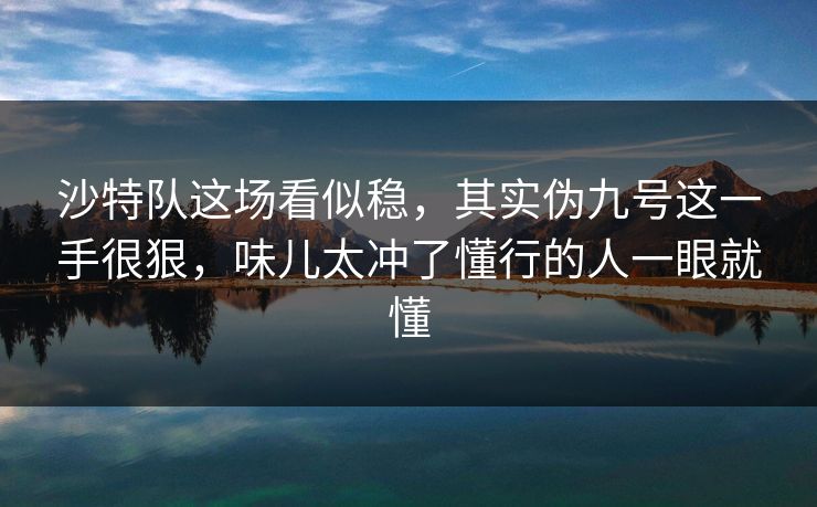 沙特队这场看似稳，其实伪九号这一手很狠，味儿太冲了懂行的人一眼就懂