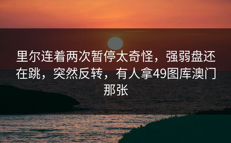 里尔连着两次暂停太奇怪，强弱盘还在跳，突然反转，有人拿49图库澳门那张