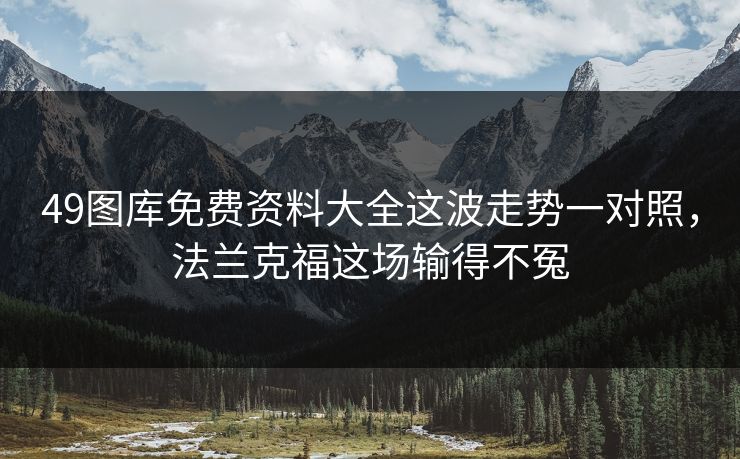 49图库免费资料大全这波走势一对照，法兰克福这场输得不冤