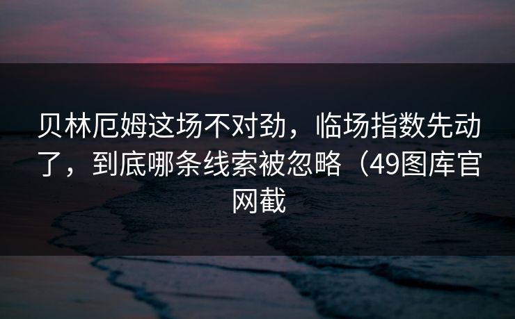 贝林厄姆这场不对劲，临场指数先动了，到底哪条线索被忽略（49图库官网截