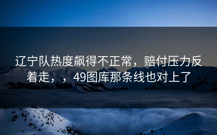 辽宁队热度飙得不正常，赔付压力反着走，，49图库那条线也对上了