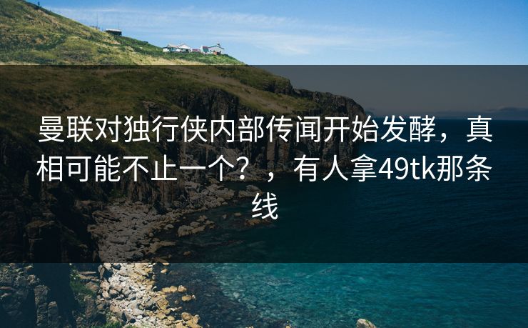 曼联对独行侠内部传闻开始发酵，真相可能不止一个？，有人拿49tk那条线