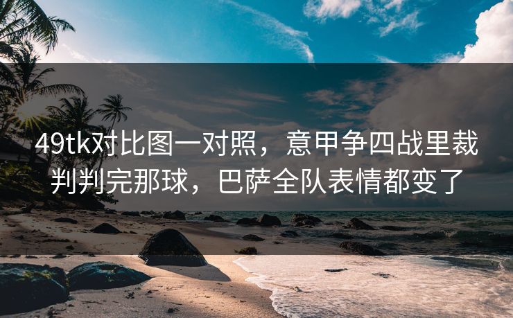 49tk对比图一对照，意甲争四战里裁判判完那球，巴萨全队表情都变了