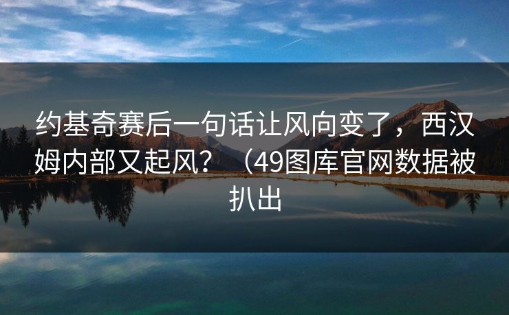 约基奇赛后一句话让风向变了，西汉姆内部又起风？（49图库官网数据被扒出