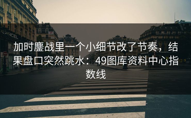 加时鏖战里一个小细节改了节奏，结果盘口突然跳水：49图库资料中心指数线