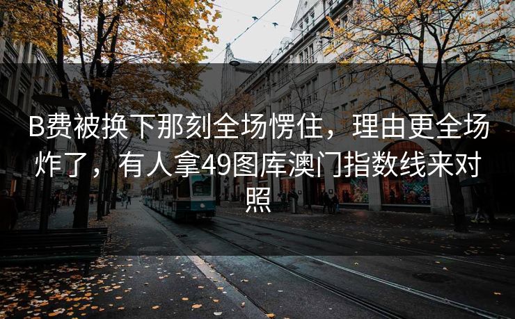 B费被换下那刻全场愣住，理由更全场炸了，有人拿49图库澳门指数线来对照