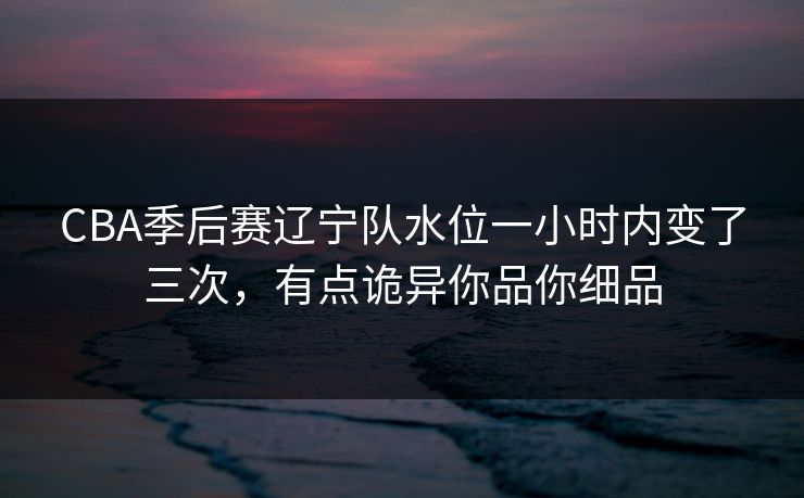 CBA季后赛辽宁队水位一小时内变了三次，有点诡异你品你细品