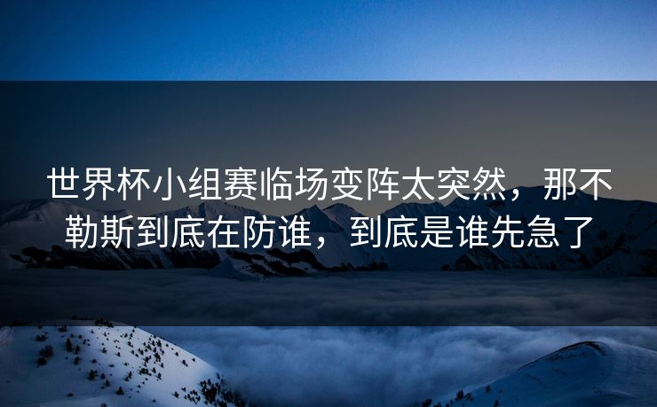 世界杯小组赛临场变阵太突然，那不勒斯到底在防谁，到底是谁先急了