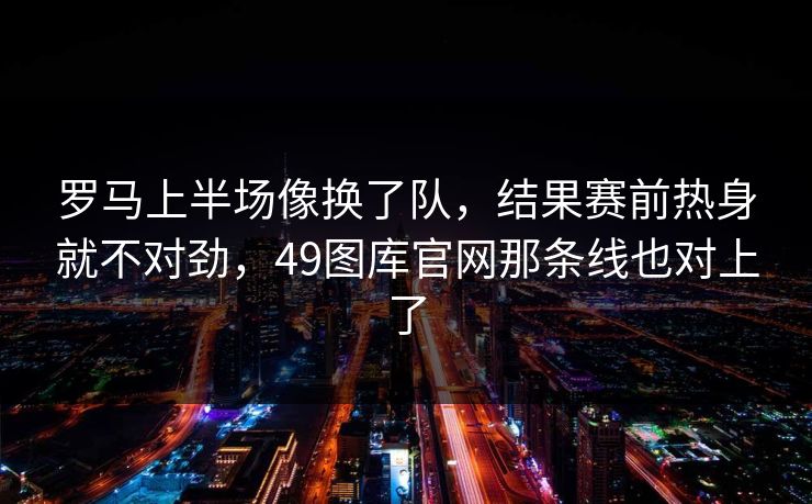 罗马上半场像换了队，结果赛前热身就不对劲，49图库官网那条线也对上了