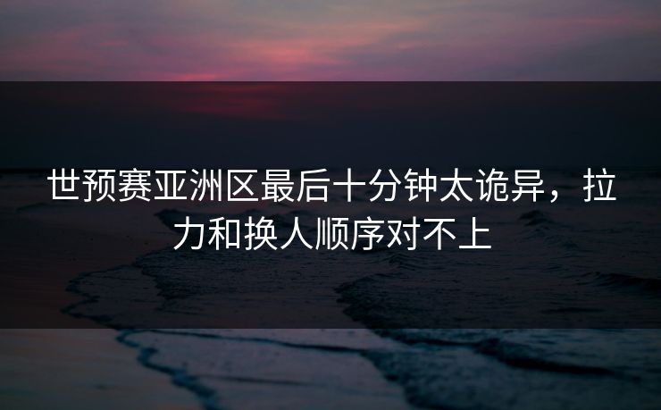 世预赛亚洲区最后十分钟太诡异，拉力和换人顺序对不上