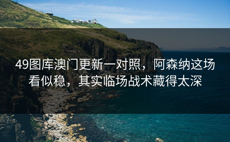 49图库澳门更新一对照，阿森纳这场看似稳，其实临场战术藏得太深