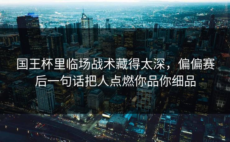 国王杯里临场战术藏得太深，偏偏赛后一句话把人点燃你品你细品