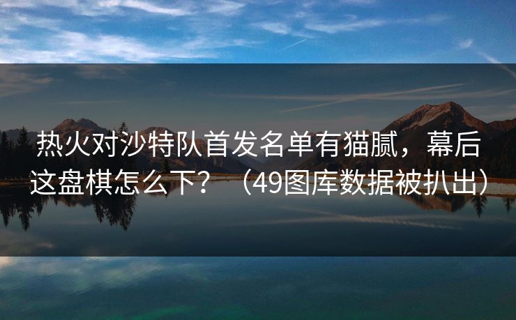 热火对沙特队首发名单有猫腻,幕后这盘棋怎么下?(49图库数据被扒出) 热火对沙特队首发名单有猫腻,幕后这盘棋怎么下?(49图库数据被扒出)