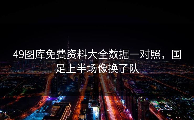 49图库免费资料大全数据一对照,国足上半场像换了队 49图库免费资料大全数据一对照,国足上半场像换了队