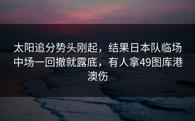 太阳追分势头刚起，结果日本队临场中场一回撤就露底，有人拿49图库港澳伤