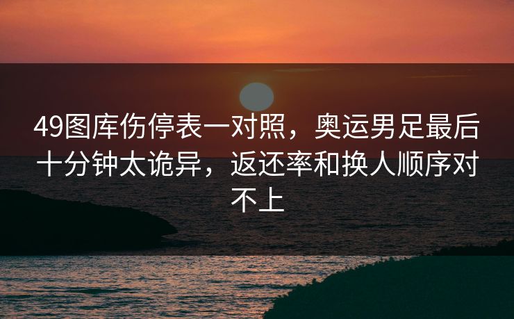 49图库伤停表一对照，奥运男足最后十分钟太诡异，返还率和换人顺序对不上