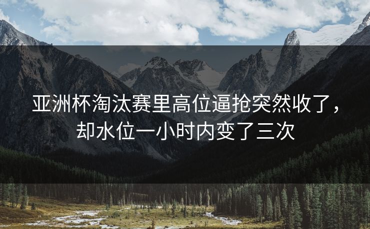 亚洲杯淘汰赛里高位逼抢突然收了，却水位一小时内变了三次