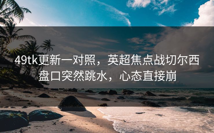 49tk更新一对照，英超焦点战切尔西盘口突然跳水，心态直接崩