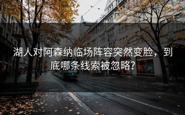 湖人对阿森纳临场阵容突然变脸，到底哪条线索被忽略？