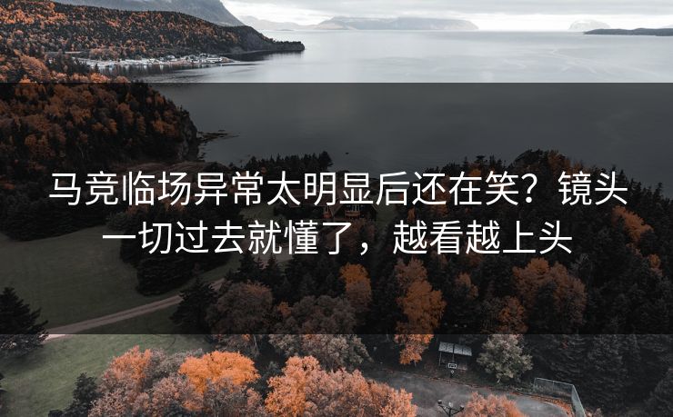 马竞临场异常太明显后还在笑？镜头一切过去就懂了，越看越上头
