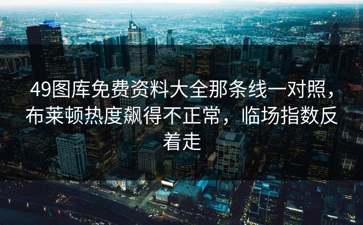 49图库免费资料大全那条线一对照，布莱顿热度飙得不正常，临场指数反着走