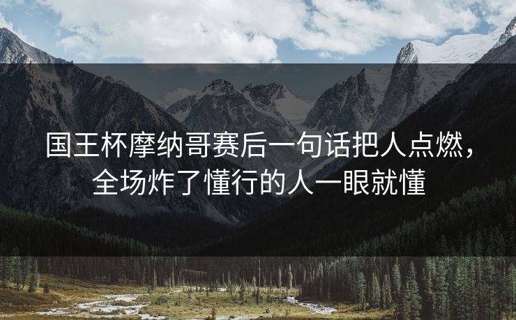 国王杯摩纳哥赛后一句话把人点燃，全场炸了懂行的人一眼就懂