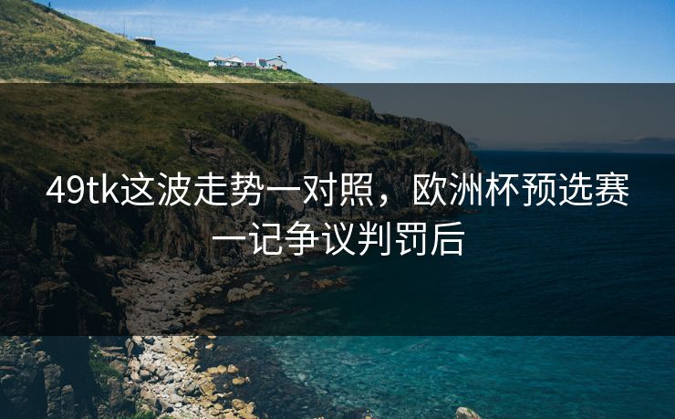 49tk这波走势一对照，欧洲杯预选赛一记争议判罚后