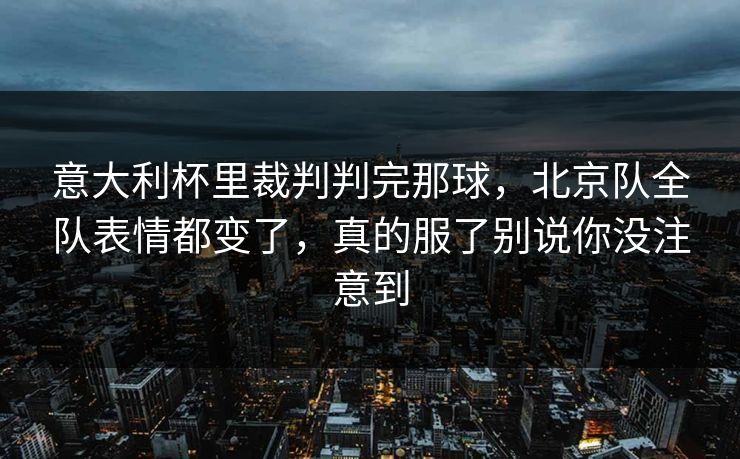 意大利杯里裁判判完那球，北京队全队表情都变了，真的服了别说你没注意到
