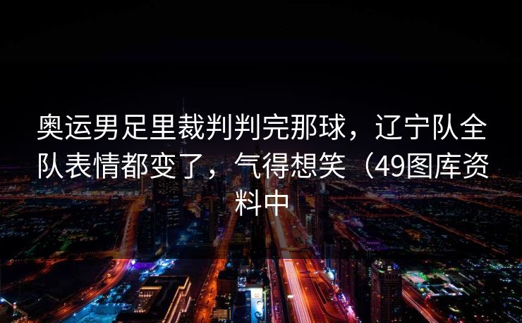 奥运男足里裁判判完那球，辽宁队全队表情都变了，气得想笑（49图库资料中