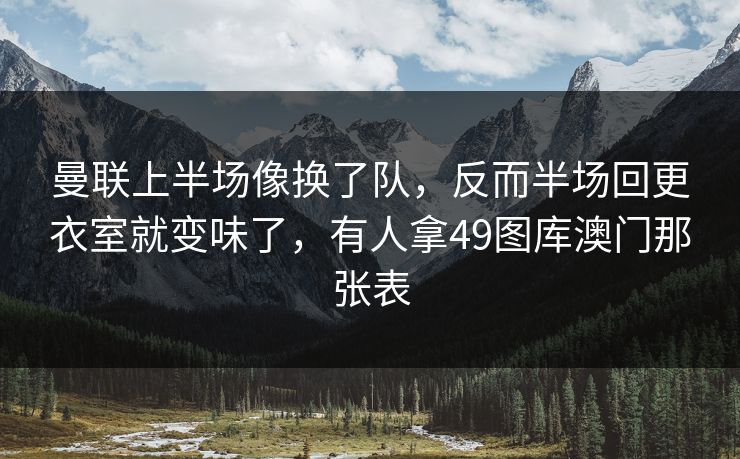 曼联上半场像换了队，反而半场回更衣室就变味了，有人拿49图库澳门那张表