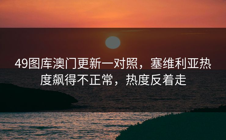 49图库澳门更新一对照，塞维利亚热度飙得不正常，热度反着走
