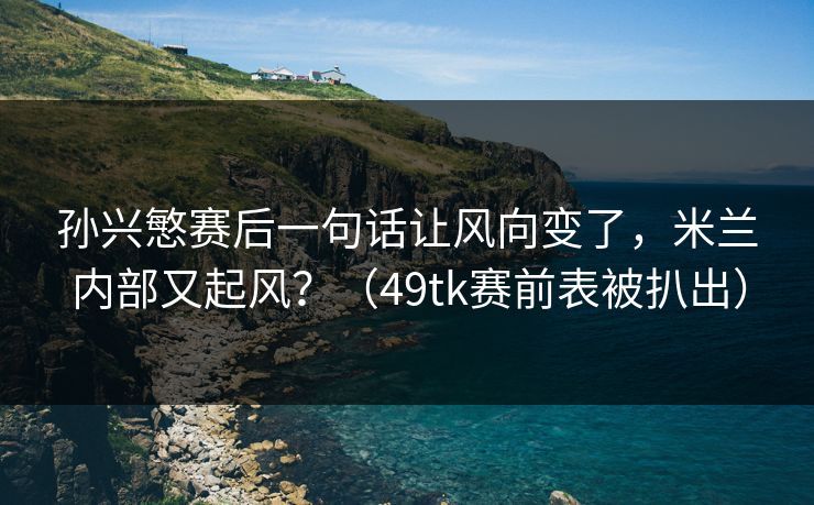 孙兴慜赛后一句话让风向变了，米兰内部又起风？（49tk赛前表被扒出）