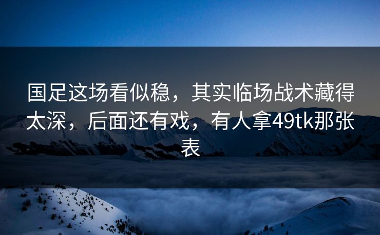 国足这场看似稳，其实临场战术藏得太深，后面还有戏，有人拿49tk那张表