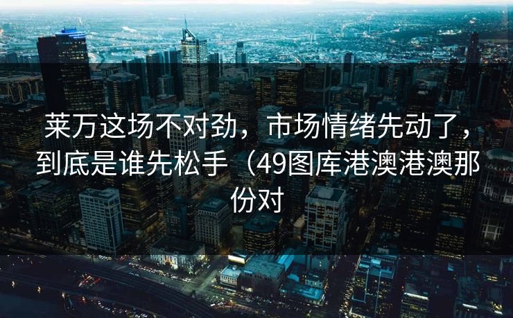 莱万这场不对劲，市场情绪先动了，到底是谁先松手（49图库港澳港澳那份对