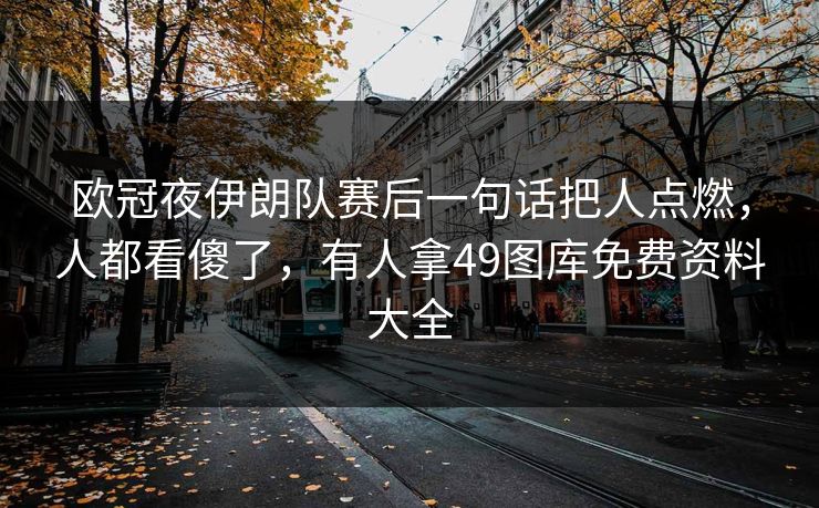 欧冠夜伊朗队赛后一句话把人点燃，人都看傻了，有人拿49图库免费资料大全